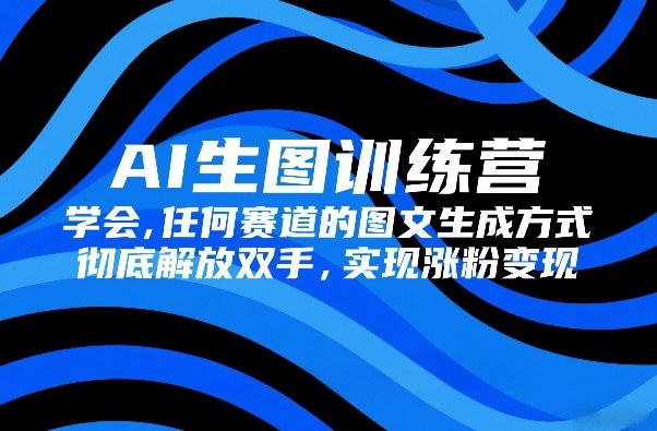 AI生图训练营，学会任何赛道的图文生成方式，彻底解放双手，实现涨粉变现-资源分站测试